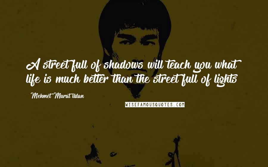 Mehmet Murat Ildan Quotes: A street full of shadows will teach you what life is much better than the street full of lights!