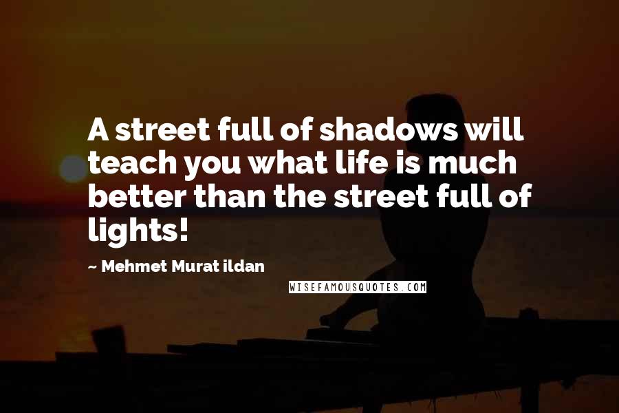 Mehmet Murat Ildan Quotes: A street full of shadows will teach you what life is much better than the street full of lights!