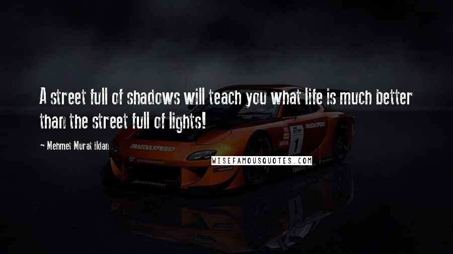 Mehmet Murat Ildan Quotes: A street full of shadows will teach you what life is much better than the street full of lights!