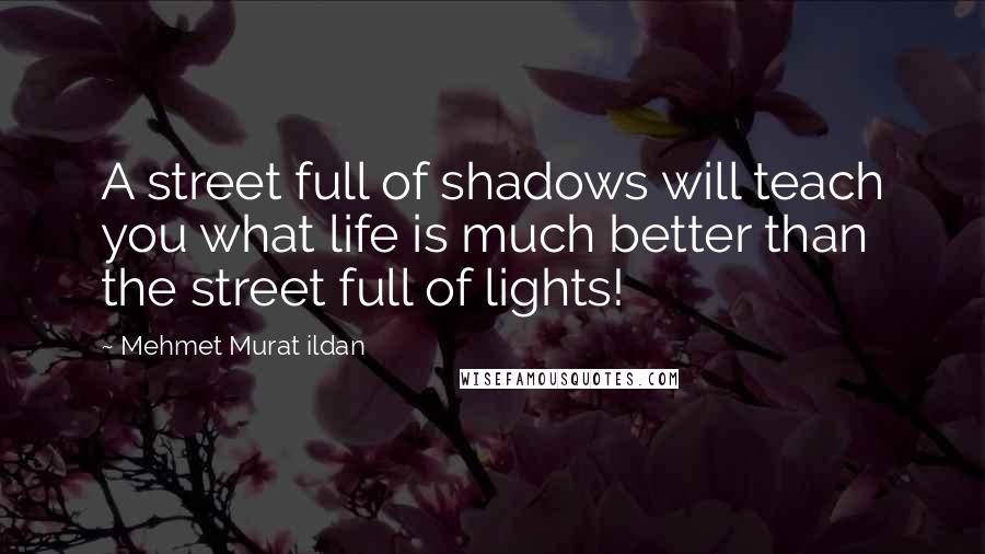 Mehmet Murat Ildan Quotes: A street full of shadows will teach you what life is much better than the street full of lights!