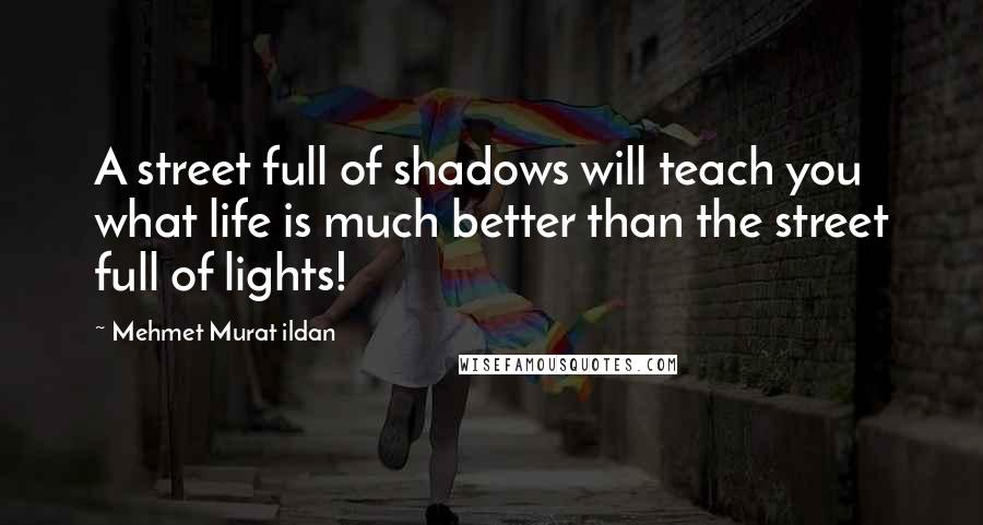 Mehmet Murat Ildan Quotes: A street full of shadows will teach you what life is much better than the street full of lights!