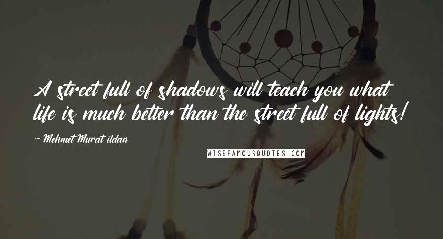 Mehmet Murat Ildan Quotes: A street full of shadows will teach you what life is much better than the street full of lights!