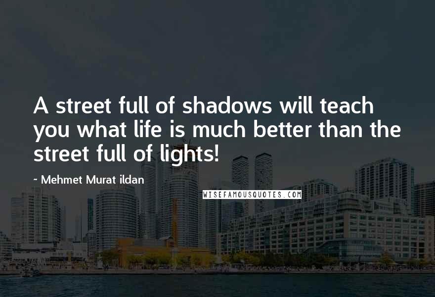 Mehmet Murat Ildan Quotes: A street full of shadows will teach you what life is much better than the street full of lights!