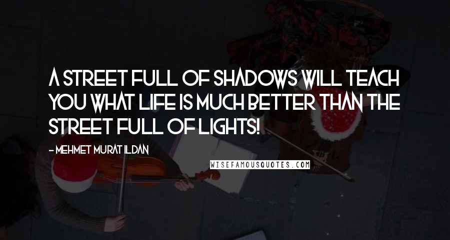 Mehmet Murat Ildan Quotes: A street full of shadows will teach you what life is much better than the street full of lights!