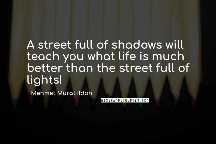 Mehmet Murat Ildan Quotes: A street full of shadows will teach you what life is much better than the street full of lights!