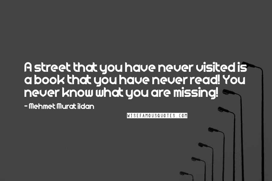Mehmet Murat Ildan Quotes: A street that you have never visited is a book that you have never read! You never know what you are missing!