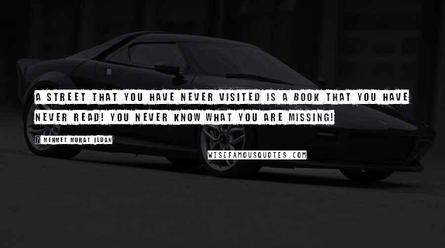 Mehmet Murat Ildan Quotes: A street that you have never visited is a book that you have never read! You never know what you are missing!