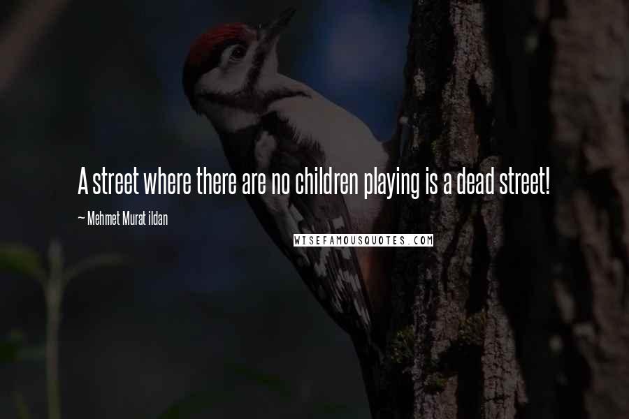 Mehmet Murat Ildan Quotes: A street where there are no children playing is a dead street!