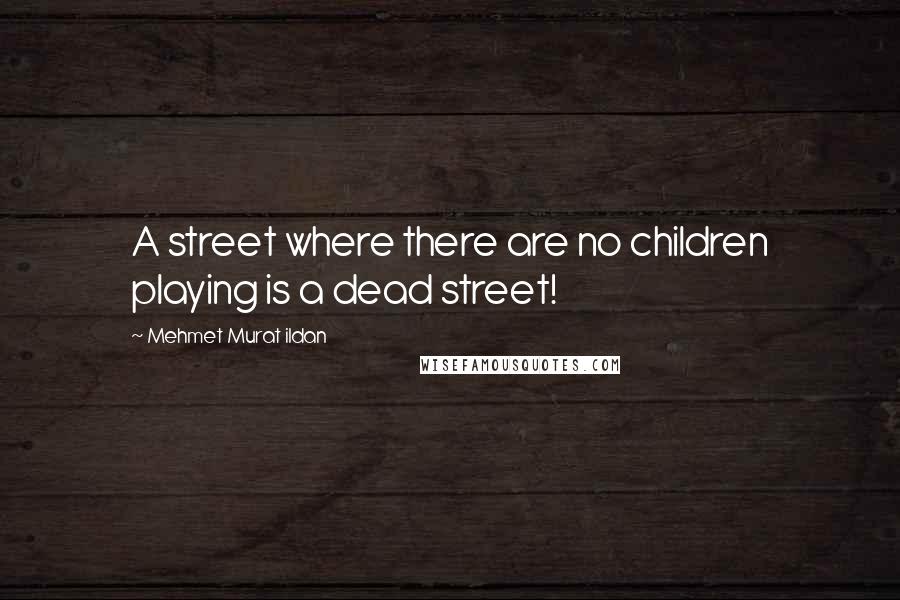 Mehmet Murat Ildan Quotes: A street where there are no children playing is a dead street!