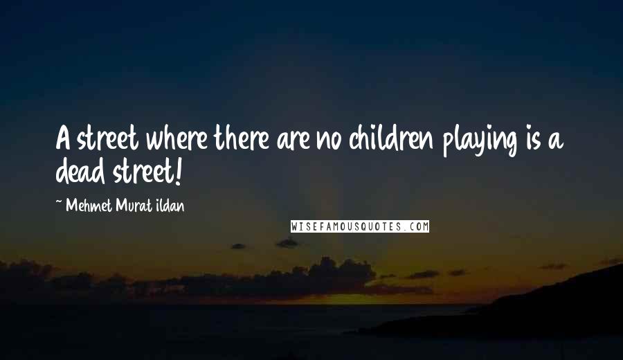 Mehmet Murat Ildan Quotes: A street where there are no children playing is a dead street!