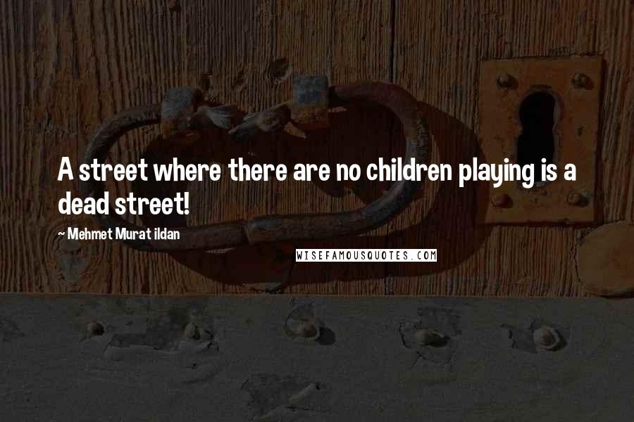 Mehmet Murat Ildan Quotes: A street where there are no children playing is a dead street!