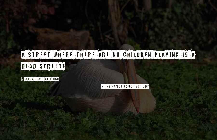Mehmet Murat Ildan Quotes: A street where there are no children playing is a dead street!