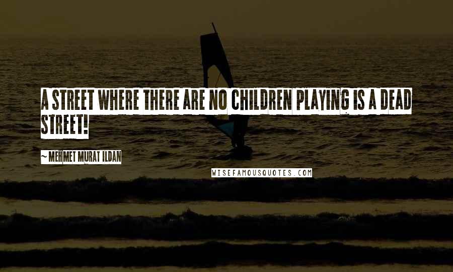 Mehmet Murat Ildan Quotes: A street where there are no children playing is a dead street!