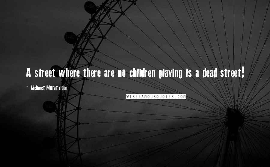 Mehmet Murat Ildan Quotes: A street where there are no children playing is a dead street!