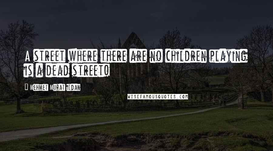 Mehmet Murat Ildan Quotes: A street where there are no children playing is a dead street!