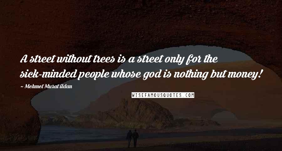 Mehmet Murat Ildan Quotes: A street without trees is a street only for the sick-minded people whose god is nothing but money!