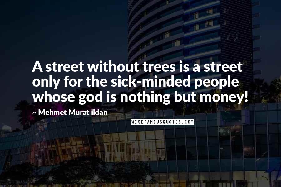Mehmet Murat Ildan Quotes: A street without trees is a street only for the sick-minded people whose god is nothing but money!