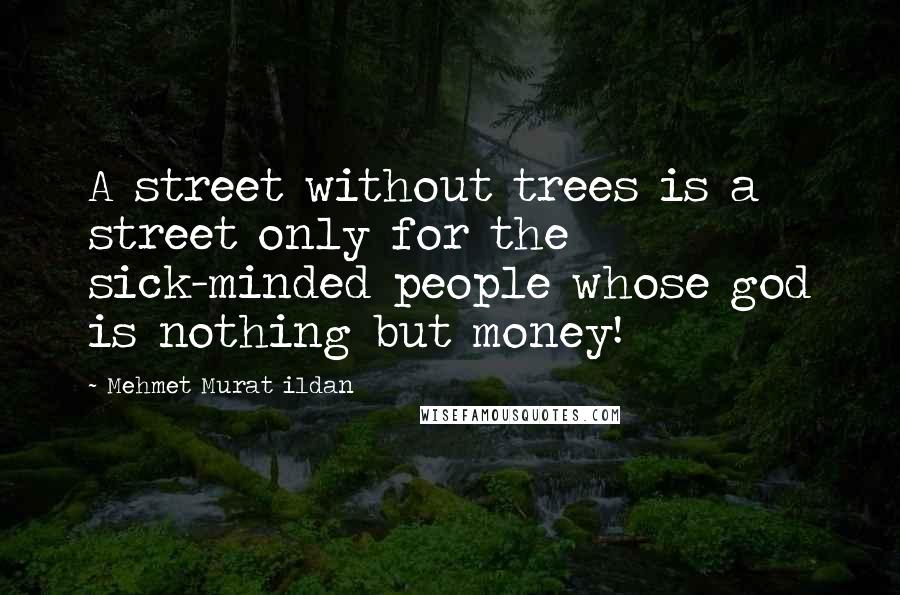 Mehmet Murat Ildan Quotes: A street without trees is a street only for the sick-minded people whose god is nothing but money!