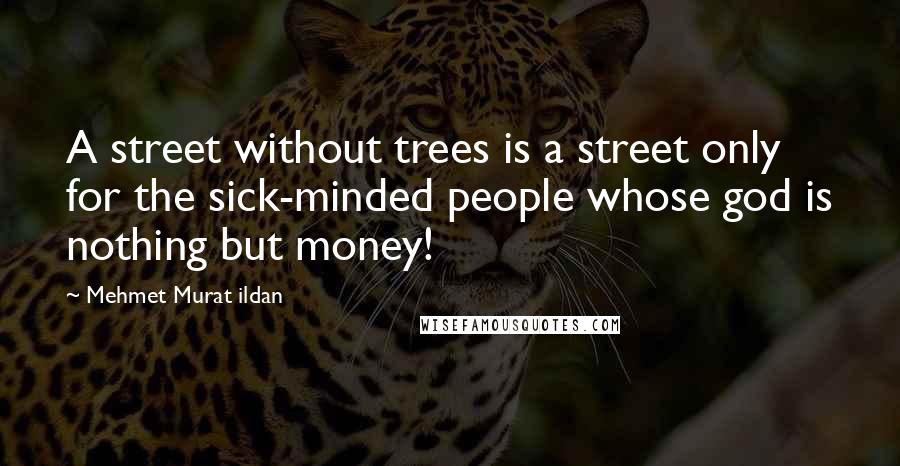 Mehmet Murat Ildan Quotes: A street without trees is a street only for the sick-minded people whose god is nothing but money!
