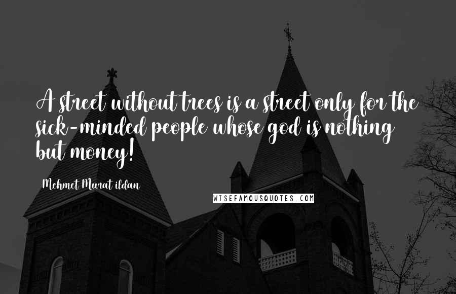 Mehmet Murat Ildan Quotes: A street without trees is a street only for the sick-minded people whose god is nothing but money!