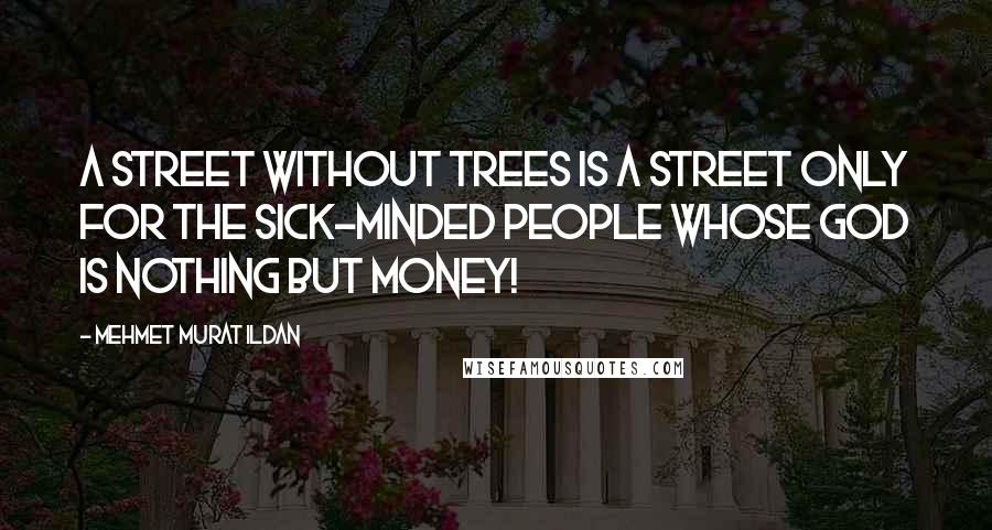 Mehmet Murat Ildan Quotes: A street without trees is a street only for the sick-minded people whose god is nothing but money!