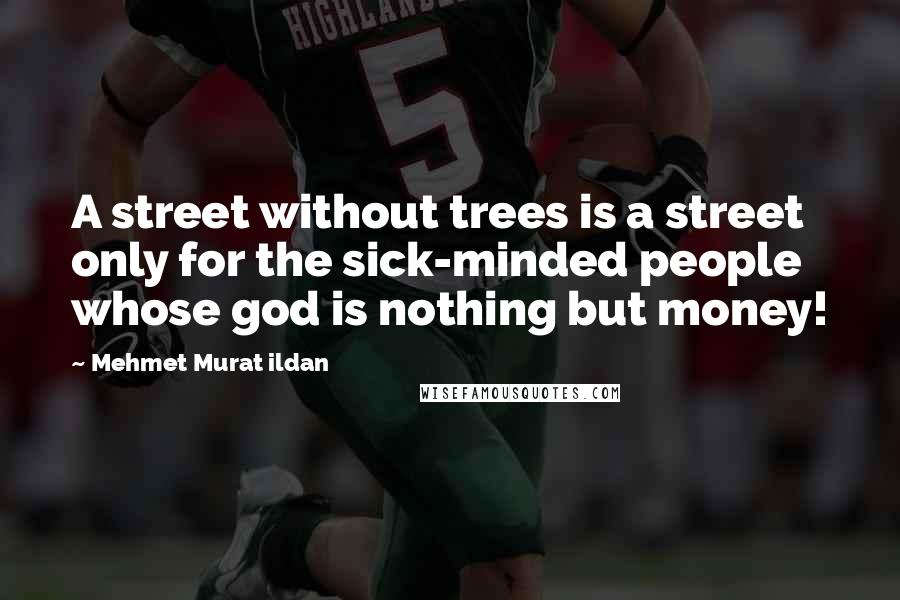 Mehmet Murat Ildan Quotes: A street without trees is a street only for the sick-minded people whose god is nothing but money!