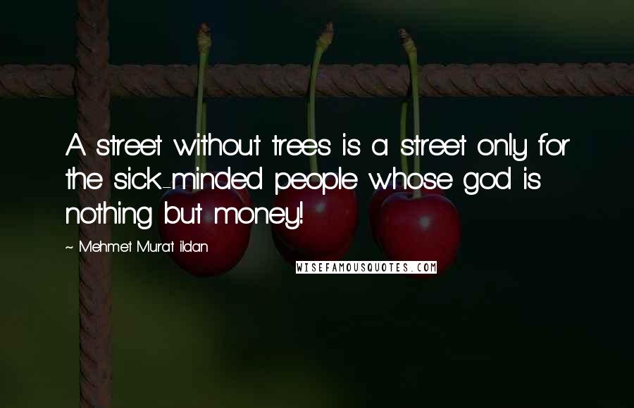Mehmet Murat Ildan Quotes: A street without trees is a street only for the sick-minded people whose god is nothing but money!