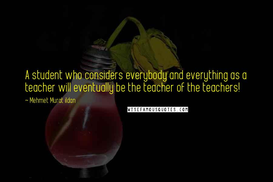 Mehmet Murat Ildan Quotes: A student who considers everybody and everything as a teacher will eventually be the teacher of the teachers!