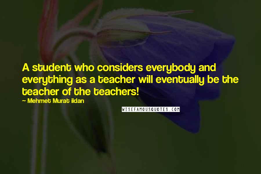 Mehmet Murat Ildan Quotes: A student who considers everybody and everything as a teacher will eventually be the teacher of the teachers!