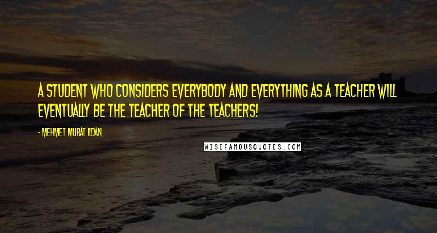 Mehmet Murat Ildan Quotes: A student who considers everybody and everything as a teacher will eventually be the teacher of the teachers!