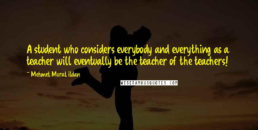 Mehmet Murat Ildan Quotes: A student who considers everybody and everything as a teacher will eventually be the teacher of the teachers!