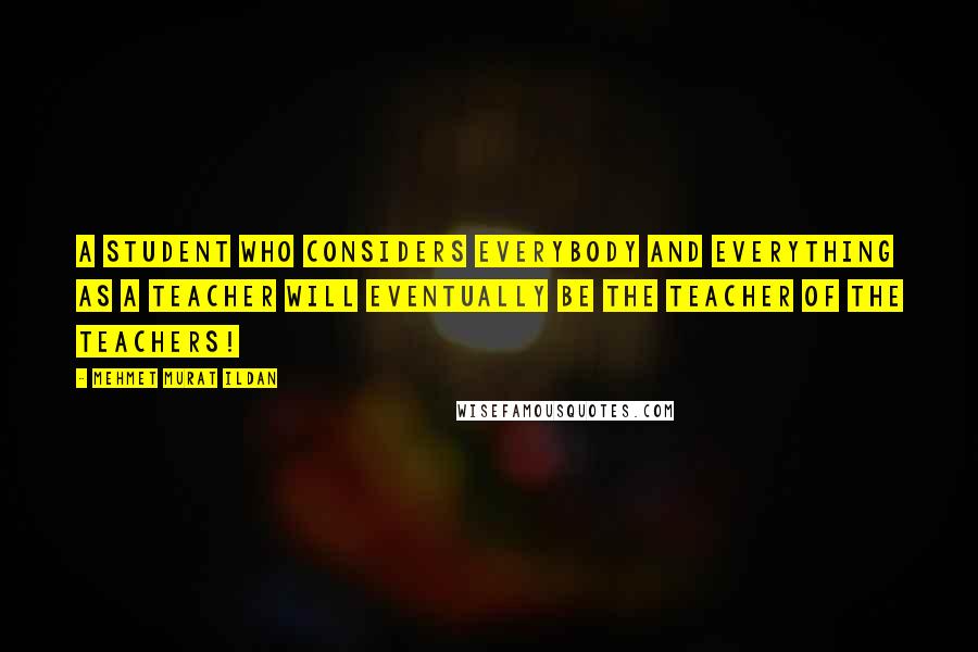 Mehmet Murat Ildan Quotes: A student who considers everybody and everything as a teacher will eventually be the teacher of the teachers!