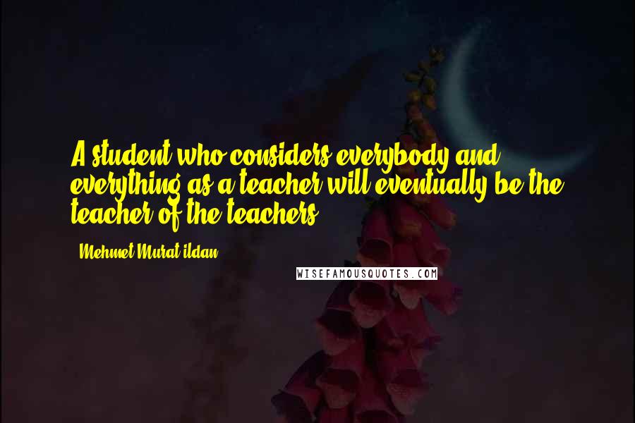 Mehmet Murat Ildan Quotes: A student who considers everybody and everything as a teacher will eventually be the teacher of the teachers!
