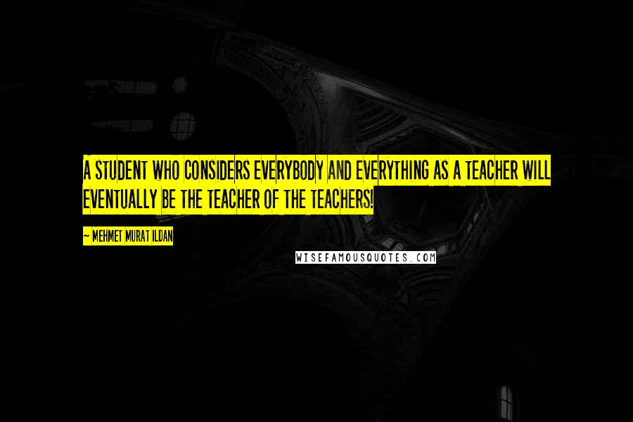 Mehmet Murat Ildan Quotes: A student who considers everybody and everything as a teacher will eventually be the teacher of the teachers!