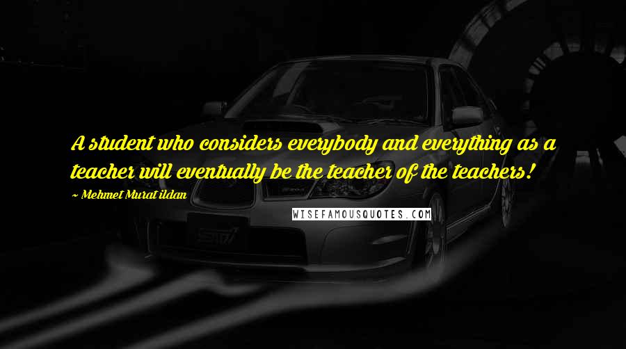 Mehmet Murat Ildan Quotes: A student who considers everybody and everything as a teacher will eventually be the teacher of the teachers!