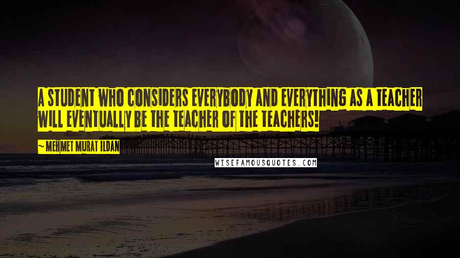 Mehmet Murat Ildan Quotes: A student who considers everybody and everything as a teacher will eventually be the teacher of the teachers!