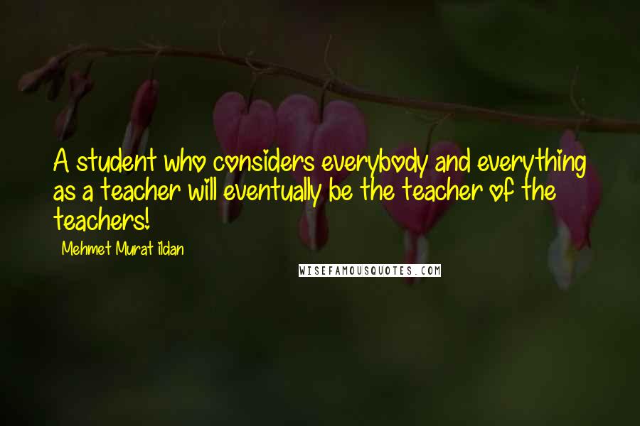 Mehmet Murat Ildan Quotes: A student who considers everybody and everything as a teacher will eventually be the teacher of the teachers!