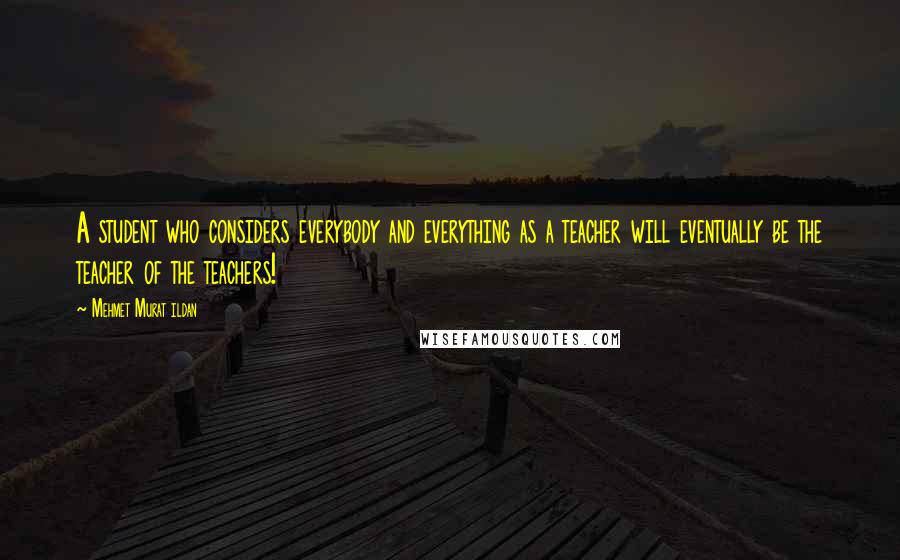 Mehmet Murat Ildan Quotes: A student who considers everybody and everything as a teacher will eventually be the teacher of the teachers!