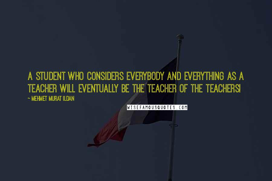 Mehmet Murat Ildan Quotes: A student who considers everybody and everything as a teacher will eventually be the teacher of the teachers!