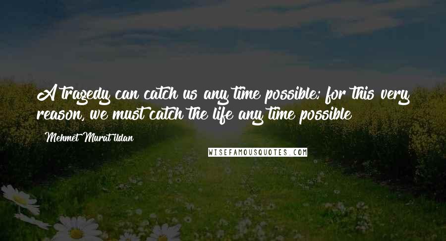 Mehmet Murat Ildan Quotes: A tragedy can catch us any time possible; for this very reason, we must catch the life any time possible!