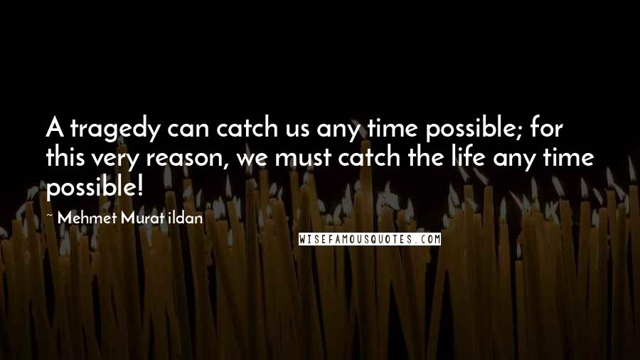 Mehmet Murat Ildan Quotes: A tragedy can catch us any time possible; for this very reason, we must catch the life any time possible!