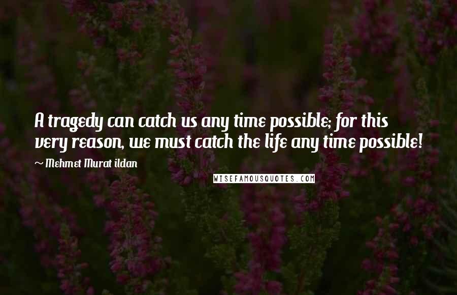 Mehmet Murat Ildan Quotes: A tragedy can catch us any time possible; for this very reason, we must catch the life any time possible!