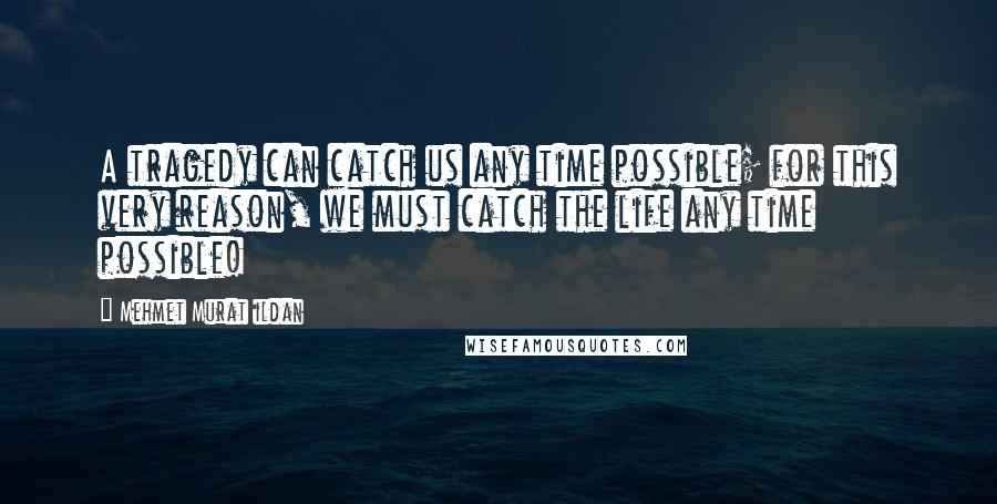 Mehmet Murat Ildan Quotes: A tragedy can catch us any time possible; for this very reason, we must catch the life any time possible!