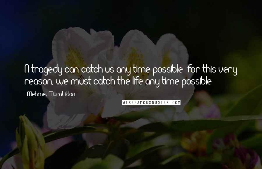 Mehmet Murat Ildan Quotes: A tragedy can catch us any time possible; for this very reason, we must catch the life any time possible!