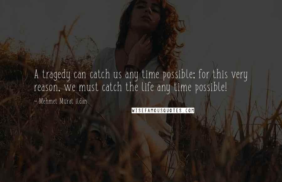 Mehmet Murat Ildan Quotes: A tragedy can catch us any time possible; for this very reason, we must catch the life any time possible!