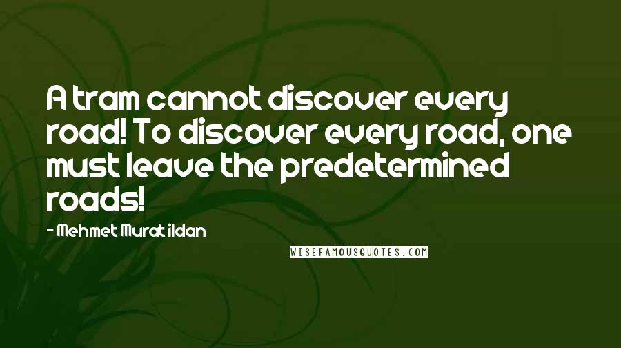Mehmet Murat Ildan Quotes: A tram cannot discover every road! To discover every road, one must leave the predetermined roads!