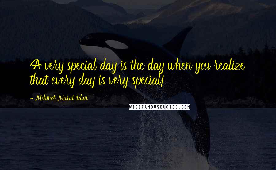 Mehmet Murat Ildan Quotes: A very special day is the day when you realize that every day is very special!
