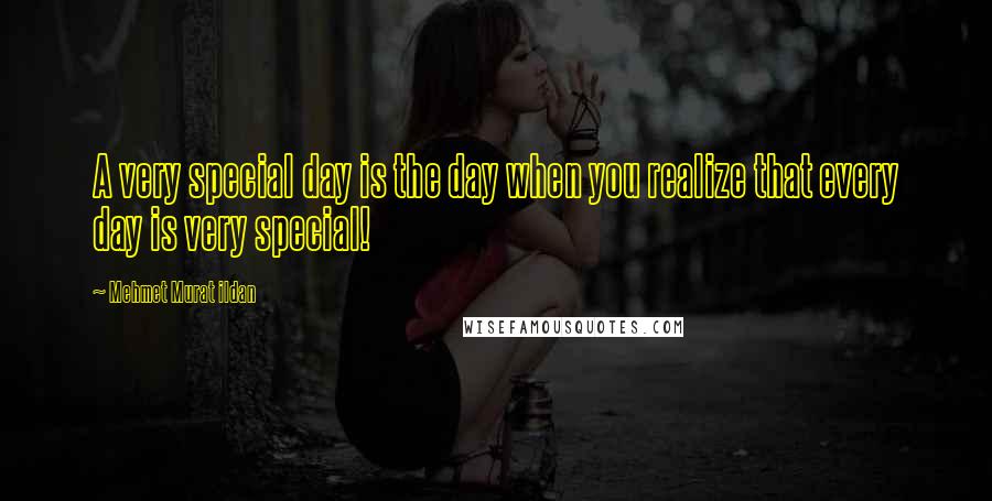 Mehmet Murat Ildan Quotes: A very special day is the day when you realize that every day is very special!