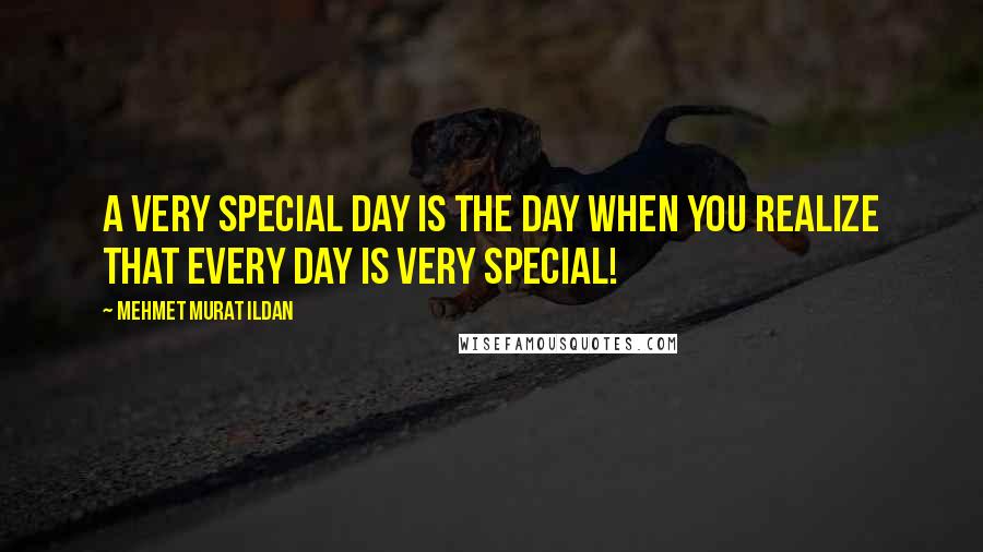Mehmet Murat Ildan Quotes: A very special day is the day when you realize that every day is very special!