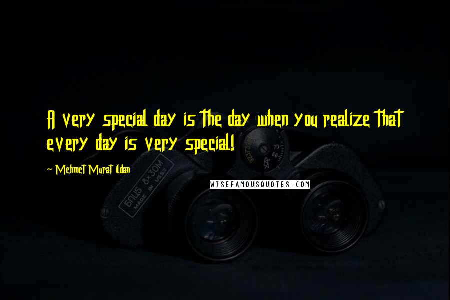 Mehmet Murat Ildan Quotes: A very special day is the day when you realize that every day is very special!